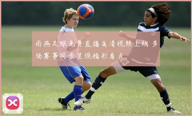 雨燕足球免费直播高清视频上线 多场赛事同步呈现精彩看点