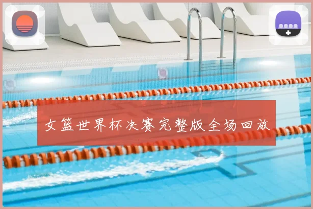 女篮世界杯决赛完整版全场回放