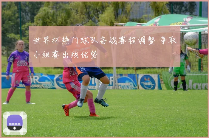 世界杯热门球队备战赛程调整 争取小组赛出线优势