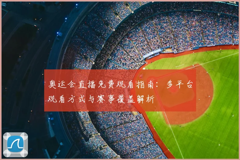 奥运会直播免费观看指南：多平台观看方式与赛事覆盖解析
