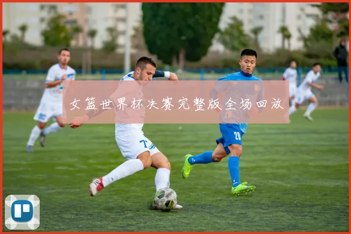 女篮世界杯决赛完整版全场回放