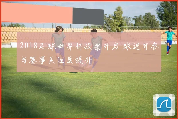 2018足球世界杯投票开启 球迷可参与赛事关注度提升