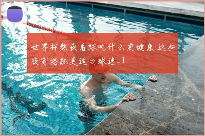 世界杯熬夜看球吃什么更健康 这些夜宵搭配更适合球迷_1