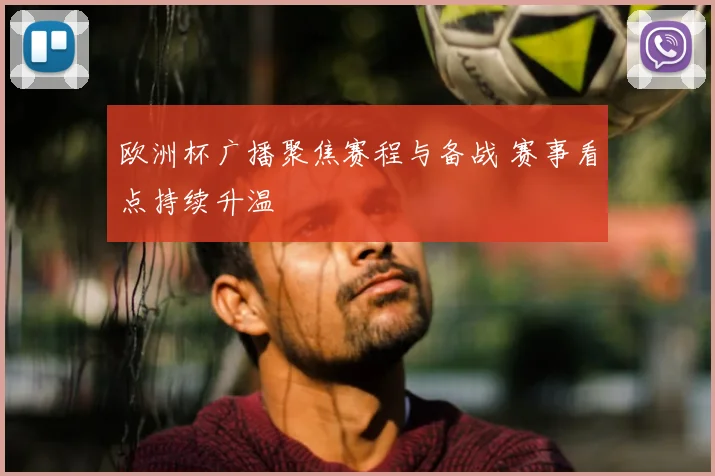 欧洲杯广播聚焦赛程与备战 赛事看点持续升温