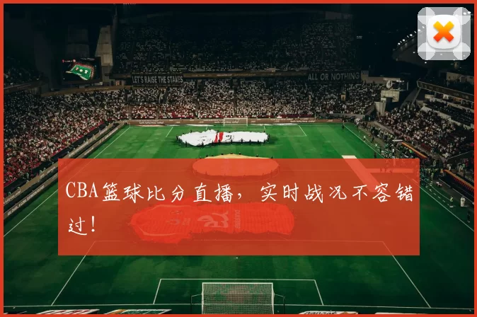 CBA篮球比分直播，实时战况不容错过！