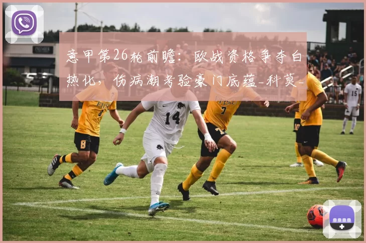 意甲第26轮前瞻:欧战资格争夺白热化,伤病潮考验豪门底蕴_科莫_比赛_莱切