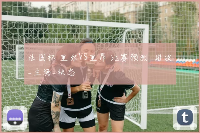 法国杯 里尔VS里昂 比赛预测_进攻_主场_状态