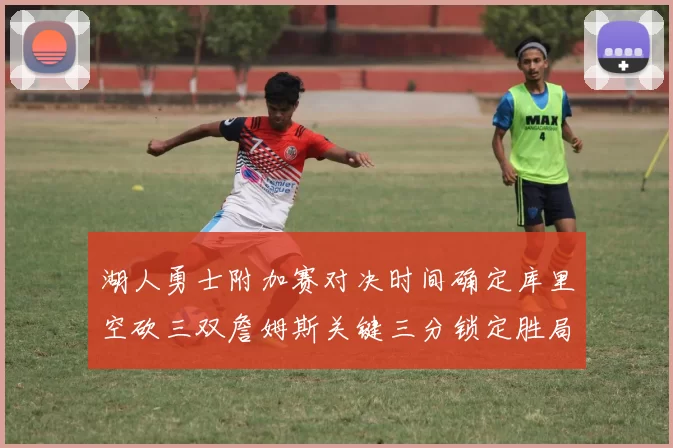 湖人勇士附加赛对决时间确定库里空砍三双詹姆斯关键三分锁定胜局