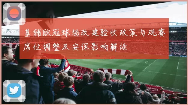 基辅欧冠球场改建验收政策与观赛席位调整及安保影响解读