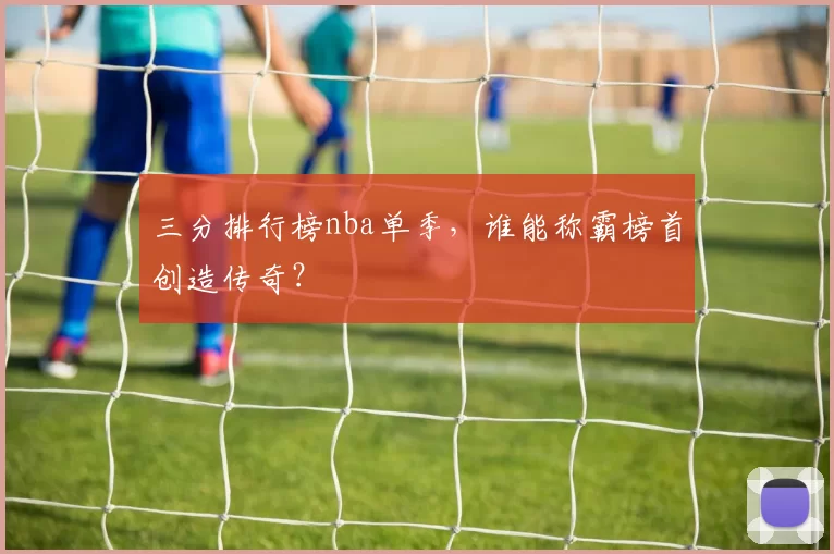 三分排行榜nba单季，谁能称霸榜首创造传奇？