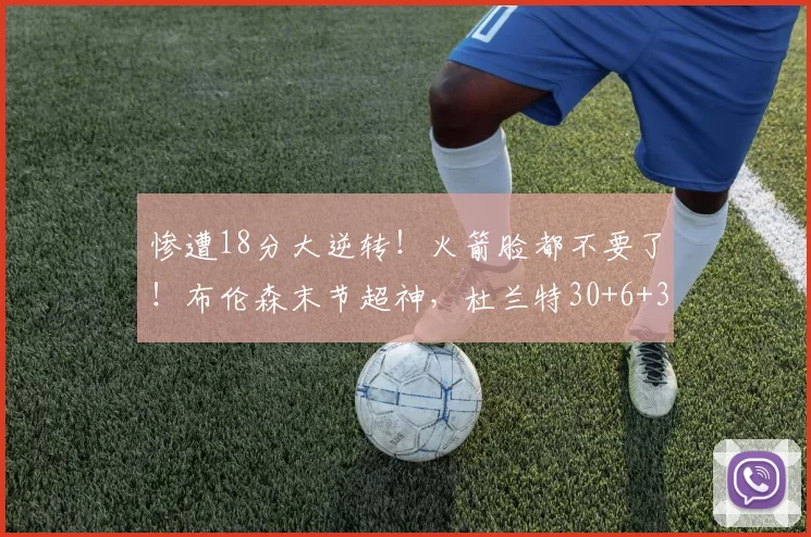 惨遭18分大逆转！火箭脸都不要了！布伦森末节超神，杜兰特30+6+3