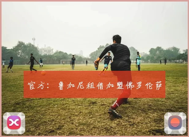 官方:鲁加尼租借加盟佛罗伦萨