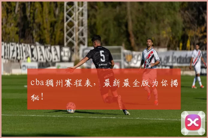 cba稠州赛程表，最新最全版为你揭秘！