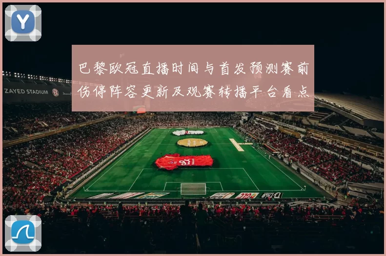 巴黎欧冠直播时间与首发预测赛前伤停阵容更新及观赛转播平台看点