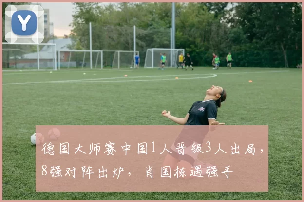 德国大师赛中国1人晋级3人出局，8强对阵出炉，肖国栋遇强手