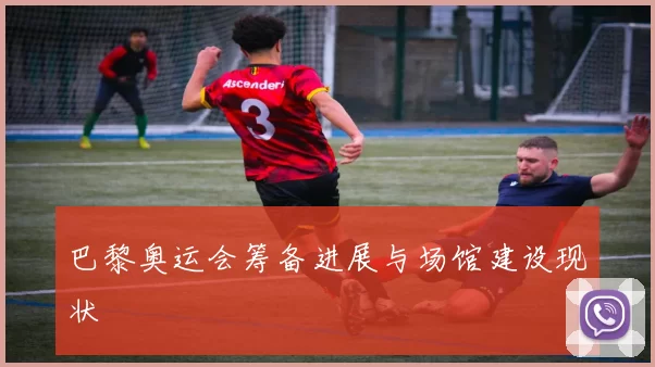 巴黎奥运会筹备进展与场馆建设现状