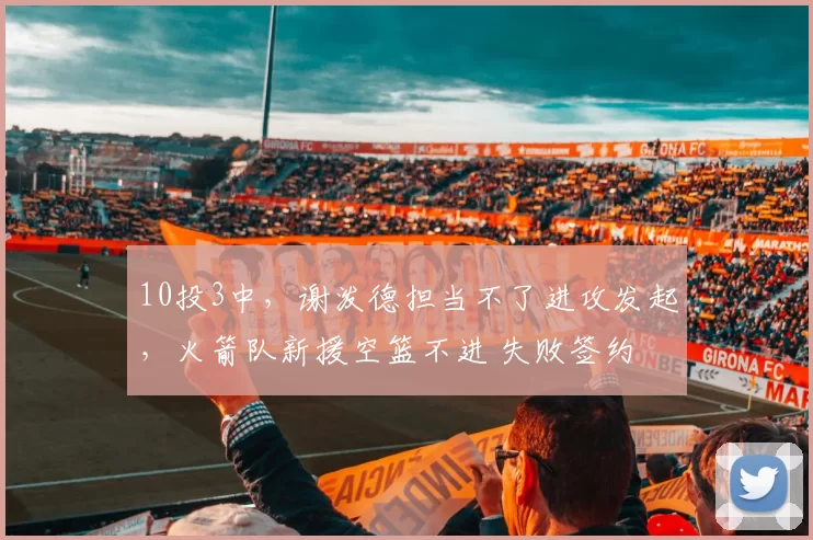 10投3中，谢泼德担当不了进攻发起，火箭队新援空篮不进 失败签约