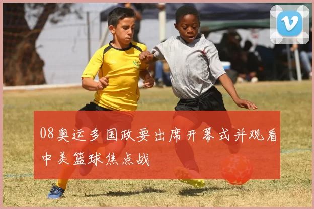 08奥运多国政要出席开幕式并观看中美篮球焦点战