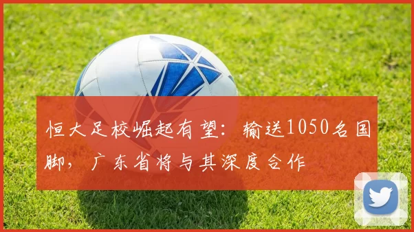 恒大足校崛起有望：输送1050名国脚，广东省将与其深度合作