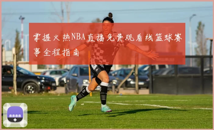 掌握火热NBA直播免费观看线篮球赛事全程指南