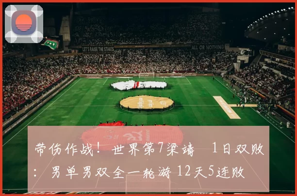 带伤作战！世界第7梁靖崑1日双败：男单男双全一轮游 12天5连败