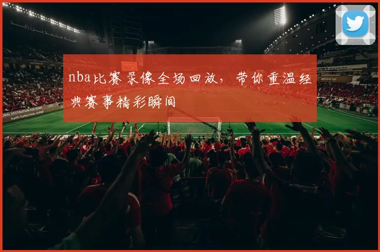 nba比赛录像全场回放，带你重温经典赛事精彩瞬间