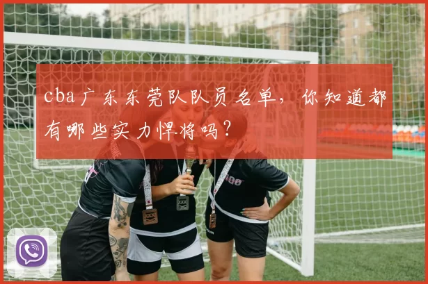 cba广东东莞队队员名单，你知道都有哪些实力悍将吗？