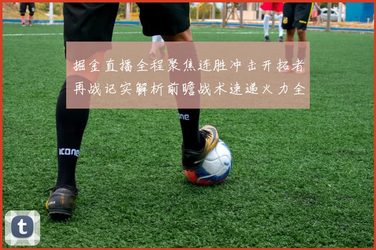 掘金直播全程聚焦连胜冲击开拓者再战记实解析前瞻战术速递火力全