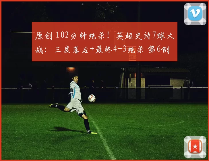 原创 102分钟绝杀！英超史诗7球大战：三度落后+最终4-3绝杀 第6倒霉蛋