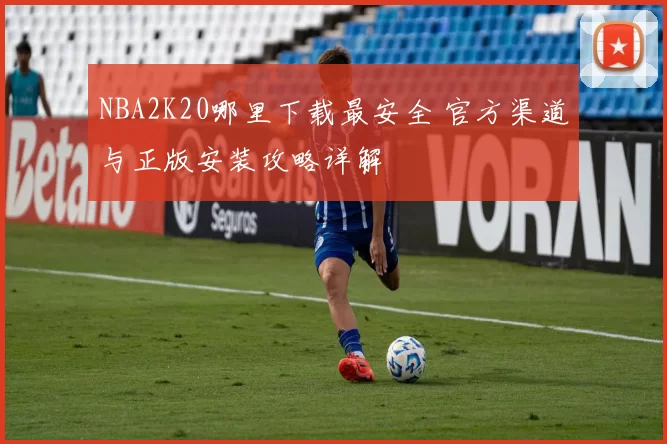 NBA2K20哪里下载最安全 官方渠道与正版安装攻略详解