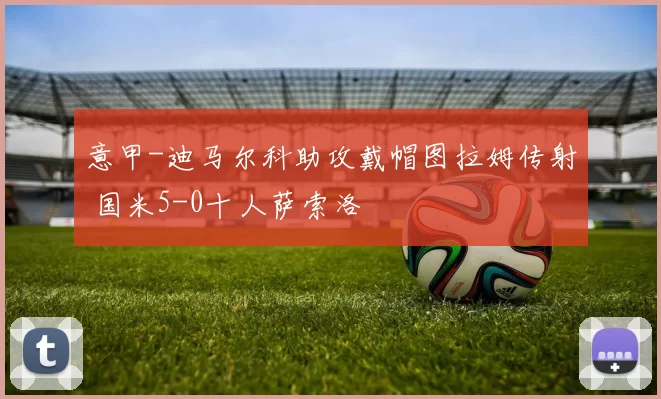 意甲-迪马尔科助攻戴帽图拉姆传射 国米5-0十人萨索洛