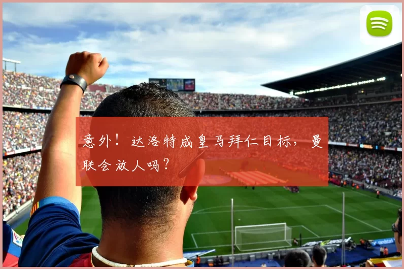 意外！达洛特成皇马拜仁目标，曼联会放人吗？