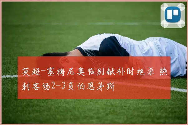 英超-塞梅尼奥临别献补时绝杀 热刺客场2-3负伯恩茅斯
